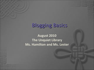 Blogging Basics August 2010 The Unquiet Library Ms. Hamilton and Ms. Lester 