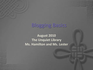 Blogging Basics
       August 2010
    The Unquiet Library
Ms. Hamilton and Ms. Lester
 