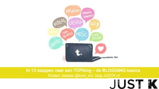 In 13 stappen naar een TOPblog – de BLOGGING basics
Kirsten Jassies @kirst_enj blog JUSTK.nl
 