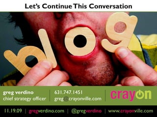 Let’s Continue This Conversation




greg verdino             631.747.1451
chief strategy officer   greg@crayonville.com

11.19.09 | February 4th, 2009 | http://www.crayonville.com
            gregverdino.com @gregverdino | www.crayonville.com
 