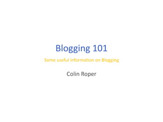 Blogging 101 Some useful information on Blogging Colin Roper 
