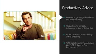 Productivity Advice
 We want to get things done faster,
and more efficiency
 Always looking for tools,
technology, or tips to do just that
 It’s the bread and butter of blogs.
Get to spreading!
 “5 Steps to Increase Productivity at
Work” OR “7 Steps to Beat
Procrastination”
 