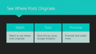 See Where Posts Originate
Watch
Watch to see where
visits originate
Track
Track this by using
Google Analytics
Promote
Promote that outlet
more
 