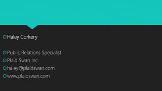 Haley Corkery
Public Relations Specialist
Plaid Swan Inc.
haley@plaidswan.com
www.plaidswan.com
 