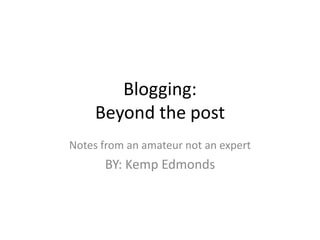 Blogging:Beyond the post Notes from an amateur not an expert BY: Kemp Edmonds 