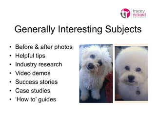 Generally Interesting Subjects
• Before & after photos
• Helpful tips
• Industry research
• Video demos
• Success stories
• Case studies
• ‘How to’ guides
 