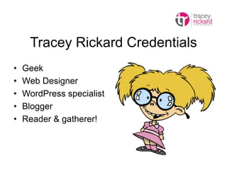 Tracey Rickard Credentials
• Geek
• Web Designer
• WordPress specialist
• Blogger
• Reader & gatherer!
 