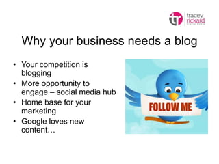 Why your business needs a blog
• Your competition is
blogging
• More opportunity to
engage – social media hub
• Home base for your
marketing
• Google loves new
content…
 