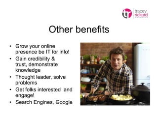 Other benefits
• Grow your online
presence be IT for info!
• Gain credibility &
trust, demonstrate
knowledge
• Thought leader, solve
problems
• Get folks interested and
engage!
• Search Engines, Google
 