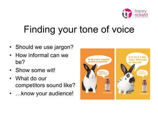 Finding your tone of voice
• Should we use jargon?
• How informal can we
be?
• Show some wit!
• What do our
competitors so...