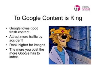 To Google Content is King
• Google loves good
fresh content
• Attract more traffic by
accident!
• Rank higher for images.
...