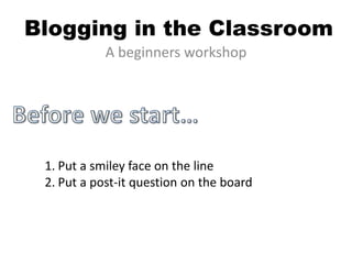 Blogging in the Classroom
A beginners workshop
1. Put a smiley face on the line
2. Put a post-it question on the board
 