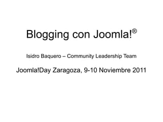 ®
   Blogging con Joomla!
   Isidro Baquero – Community Leadership Team

Joomla!Day Zaragoza, 9-10 Noviembre 2011
 