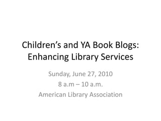 Children’s and YA Book Blogs:Enhancing Library Services Sunday, June 27, 2010 8 a.m – 10 a.m. American Library Association 