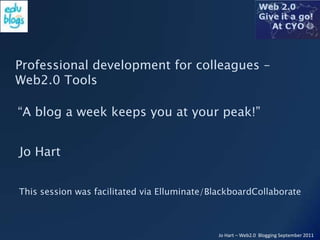 Professional development for colleagues – Web2.0 Tools “A blog a week keeps you at your peak!” Jo Hart This session was facilitated via Elluminate/BlackboardCollaborate 