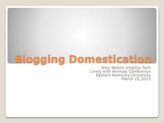 Blogging Domestication
Amy Nelson Virginia Tech
Living with Animals Conference
Eastern Kentucky University
March 22,2013
 