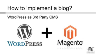How to implement a blog? 
WordPress as 3rd Party CMS 
+ 
 
