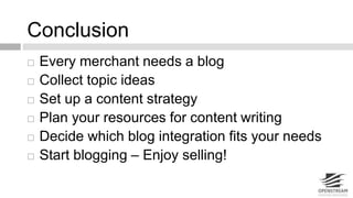 Conclusion 
 Every merchant needs a blog 
 Collect topic ideas 
 Set up a content strategy 
 Plan your resources for content writing 
 Decide which blog integration fits your needs 
 Start blogging – Enjoy selling! 
 