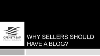 WHY SELLERS SHOULD 
HAVE A BLOG? 
 
