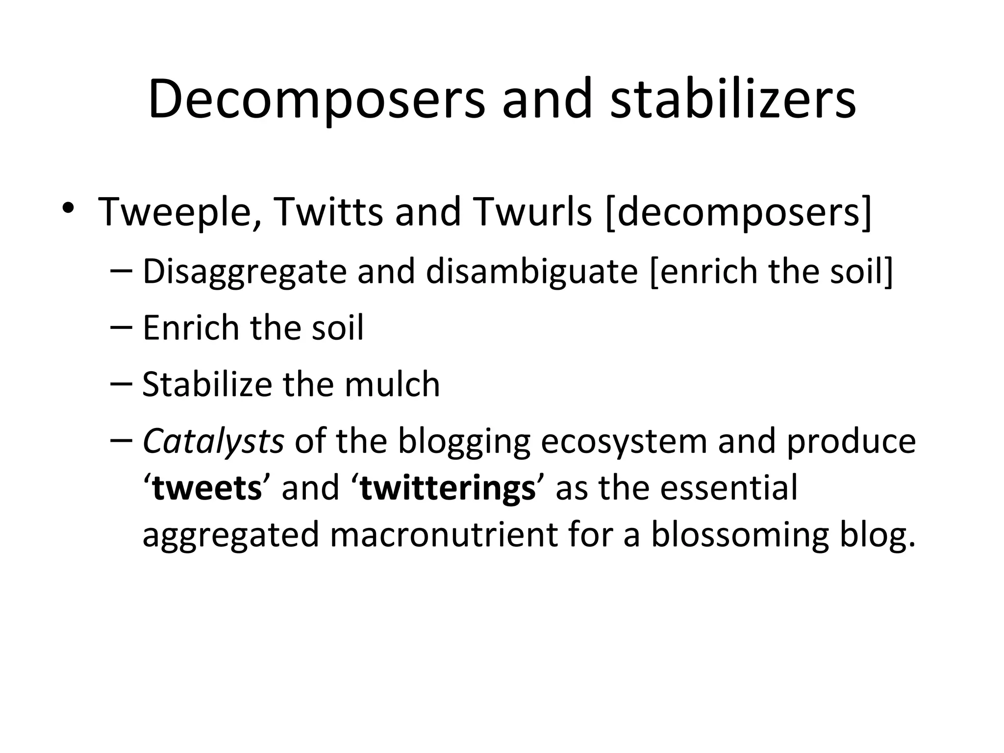 Decomposers and stabilizers Tweeple, Twitts and Twurls [decomposers] Disaggregate and disambiguate [enrich the soil] Enrich the soil Stabilize the mulch Catalysts  of the blogging ecosystem and produce ‘ tweets ’ and ‘ twitterings ’ as the essential aggregated macronutrient for a blossoming blog. 
