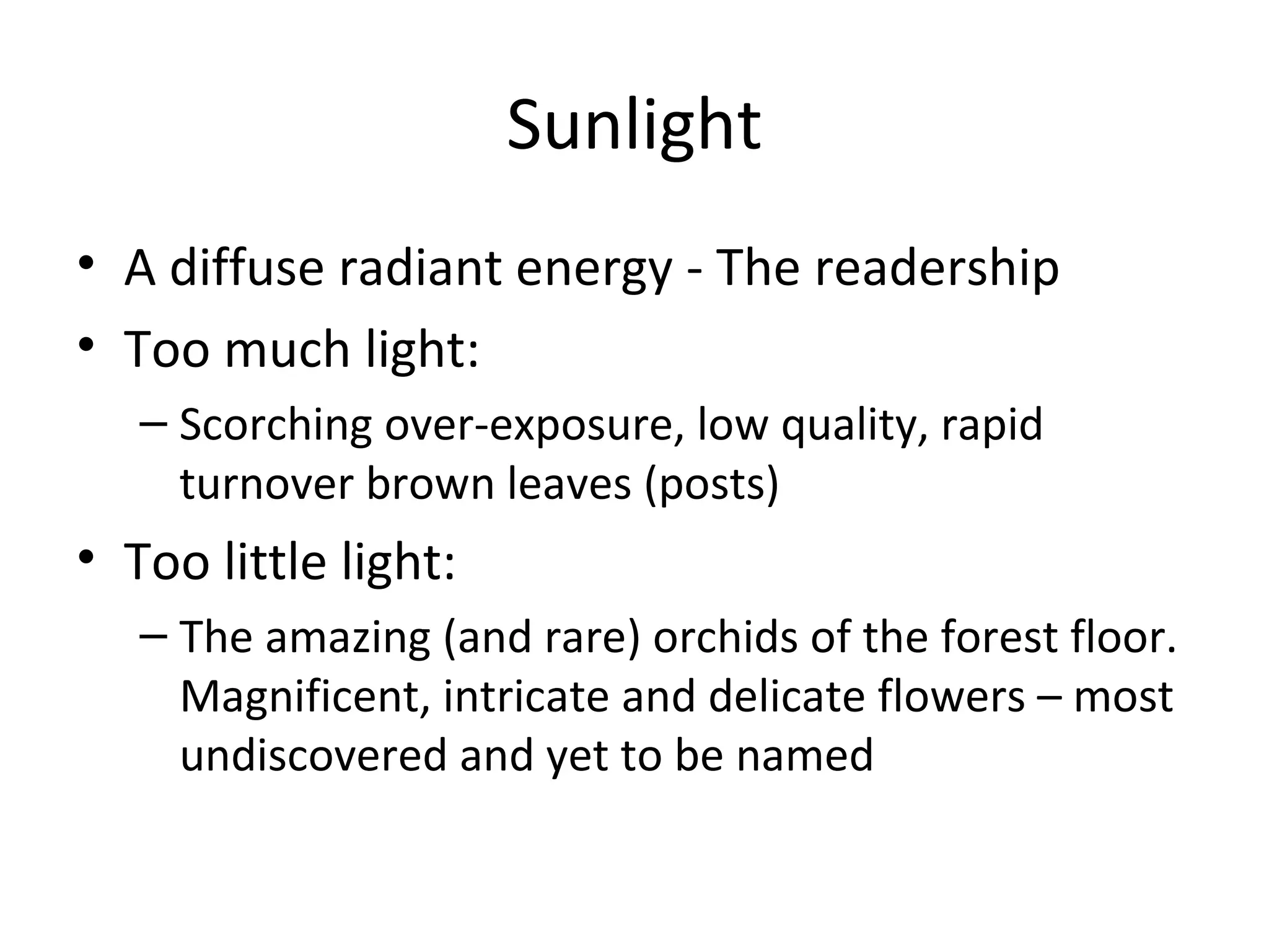 Sunlight A diffuse radiant energy - The readership Too much light:  Scorching over-exposure, low quality, rapid turnover brown leaves (posts) Too little light:  The amazing (and rare) orchids of the forest floor. Magnificent, intricate and delicate flowers – most undiscovered and yet to be named 