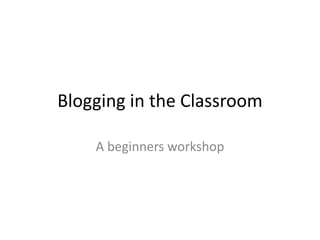 Blogging in the Classroom
A beginners workshop
 