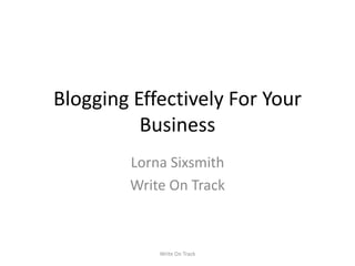 Blogging Effectively For Your
          Business
        Lorna Sixsmith
        Write On Track



            Write On Track
 