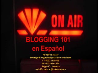 BLOGGING 101en Español  Rodolfo Salazar Strategy & Digital Reputation Consultant T  +50322119555 M +50379301914 Skype ID: rokensa rodolfo.salazar@rokensa.com 