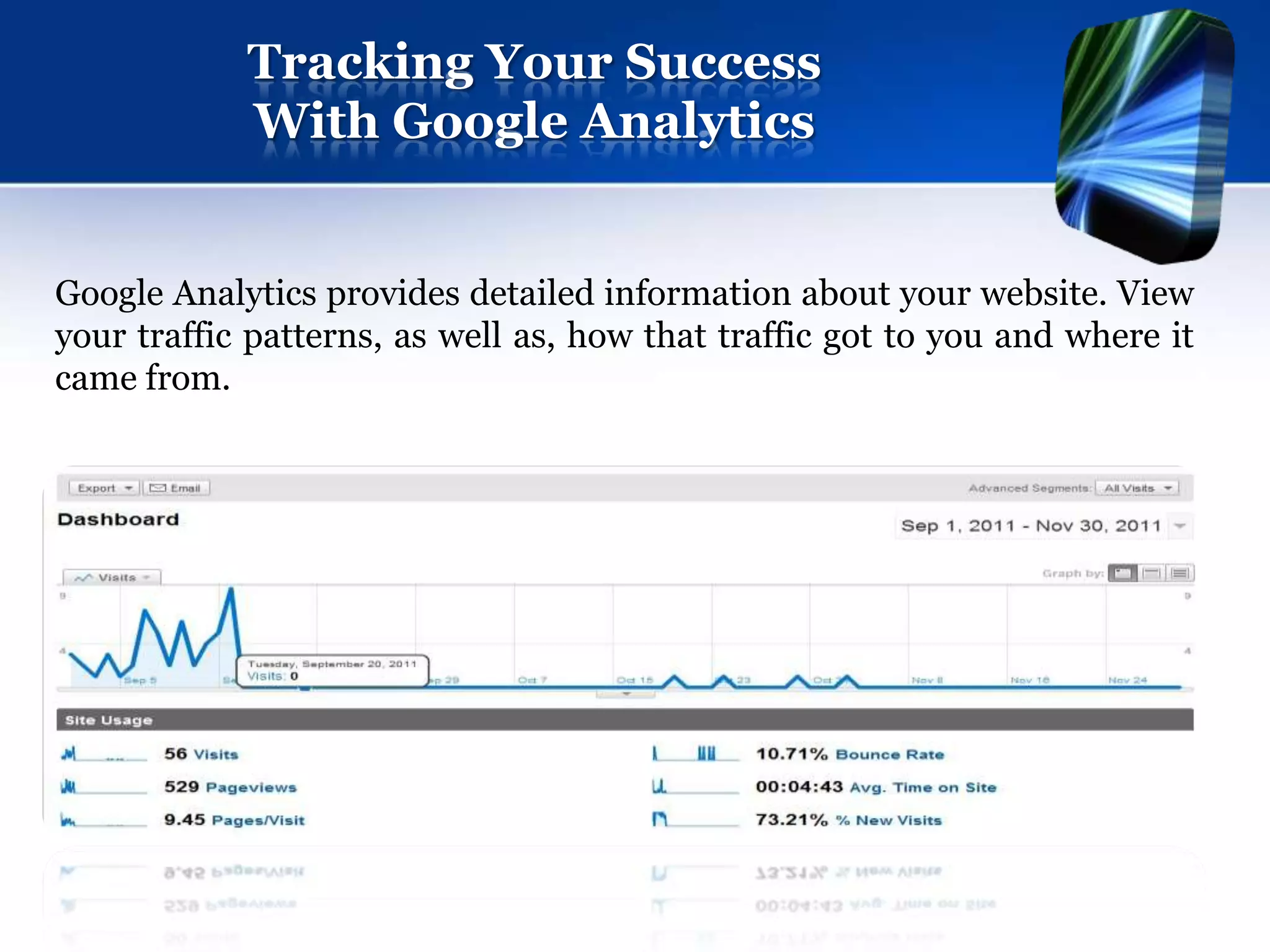 Tracking Your Success
            With Google Analytics


Google Analytics provides detailed information about your website. View
your traffic patterns, as well as, how that traffic got to you and where it
came from.
 