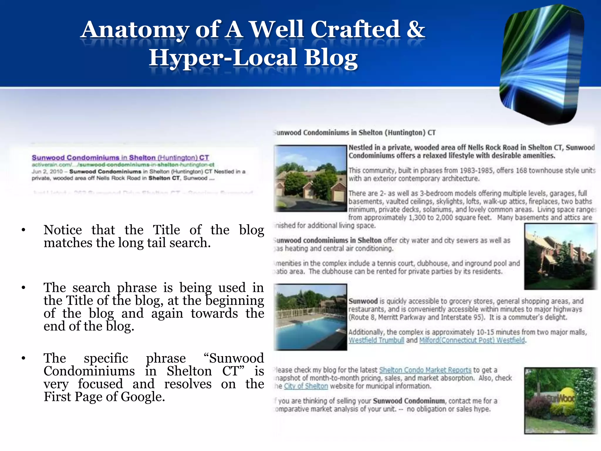 Anatomy of A Well Crafted &
               Hyper-Local Blog




•   Notice that the Title of the blog
    matches the long tail search.


•   The search phrase is being used in
    the Title of the blog, at the beginning
    of the blog and again towards the
    end of the blog.

•   The specific phrase “Sunwood
    Condominiums in Shelton CT” is
    very focused and resolves on the
    First Page of Google.
 