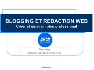 BLOGGING ET REDACTION WEB
Créer et gérer un blog professional
Abou Kam
Blogueur spécialisé sur les TICs
by @aboukam
 