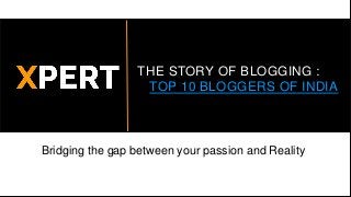 THE STORY OF BLOGGING :
TOP 10 BLOGGERS OF INDIA
Bridging the gap between your passion and Reality
 