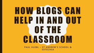 HOW BLOGS CAN
HELP IN AND OUT
OF THE
CLASSROOM
P A U L H U E B L – S T A N D R E W ’ S S C H O O L &
E D T E C H S A
 