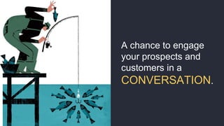 A chance to engage
your prospects and
customers in a
CONVERSATION.
 