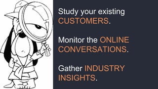 Study your existing
CUSTOMERS.
Monitor the ONLINE
CONVERSATIONS.
Gather INDUSTRY
INSIGHTS.
 