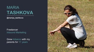 MARIA
TASHKOVA
@mariya_tashkova
Freelancer
Inbound Marketing
Grew tobacco with my
parents for 11 years
 