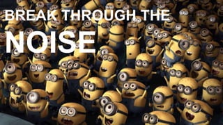 BREAK THROUGH THE
NOISE
 