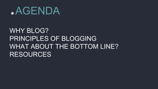 .AGENDA
WHY BLOG?
PRINCIPLES OF BLOGGING
WHAT ABOUT THE BOTTOM LINE?
RESOURCES
 