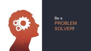 Be a
PROBLEM
SOLVER!
 