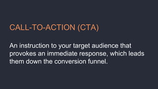 CALL-TO-ACTION (CTA)
An instruction to your target audience that
provokes an immediate response, which leads
them down the conversion funnel.
 