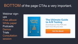BOTTOM of the page CTAs a very important.
Webinar sign-
ups
Free eBook/
White paper
Podcasts
Demos
Trials
Consultation
session
 