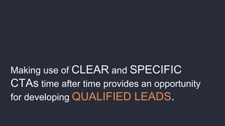 Making use of CLEAR and SPECIFIC
CTAs time after time provides an opportunity
for developing QUALIFIED LEADS.
 