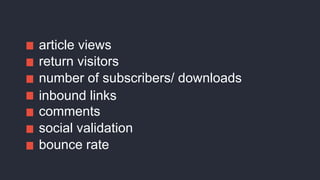 article views
return visitors
number of subscribers/ downloads
inbound links
comments
social validation
bounce rate
 