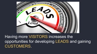 Having more VISITORS increases the
opportunities for developing LEADS and gaining
CUSTOMERS.
 