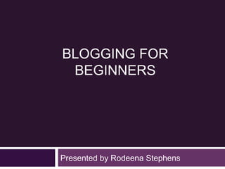 BLOGGING FOR
 BEGINNERS




Presented by Rodeena Stephens
 