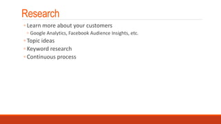 Research
◦ Learn more about your customers
◦ Google Analytics, Facebook Audience Insights, etc.
◦ Topic ideas
◦ Keyword research
◦ Continuous process
 