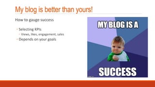 My blog is better than yours!
How to gauge success
◦ Selecting KPIs
◦ Views, likes, engagement, sales
◦ Depends on your goals
 