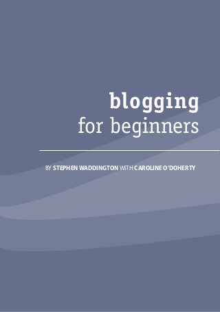 blogging 
for beginners 
BY STEPHEN WADDINGTON WITH CAROLINE O’DOHERTY 
01 blogging 
for beginners 
 