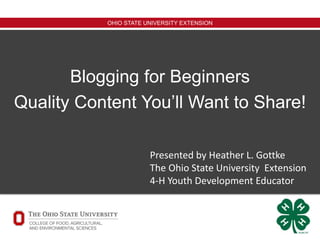 OHIO STATE UNIVERSITY EXTENSION
Blogging for Beginners
Quality Content You’ll Want to Share!
Presented by Heather L. Gottke
The Ohio State University Extension
4-H Youth Development Educator
 