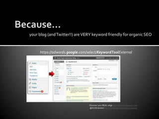 Because… your blog (and Twitter!!) are VERY keyword friendly for organic SEOhttps://adwords.google.com/select/KeywordToolExternalDiscover your REAL edge www.Warrior-Preneur.com @AnnEvanstonhttp://facebook.com/warriorpreneur